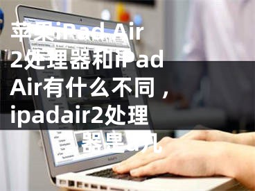 蘋果iPad Air2處理器和iPad Air有什么不同 ,ipadair2處理器是a幾