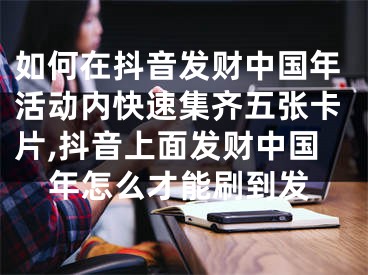 如何在抖音發(fā)財(cái)中國年活動(dòng)內(nèi)快速集齊五張卡片,抖音上面發(fā)財(cái)中國年怎么才能刷到發(fā)