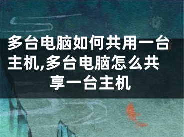 多臺電腦如何共用一臺主機(jī),多臺電腦怎么共享一臺主機(jī)