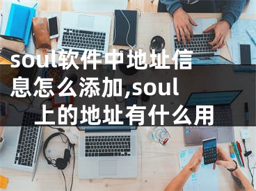 soul軟件中地址信息怎么添加,soul上的地址有什么用