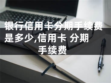 銀行信用卡分期手續(xù)費(fèi)是多少,信用卡 分期 手續(xù)費(fèi)