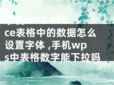 手機WPS Office表格中的數(shù)據(jù)怎么設(shè)置字體 ,手機wps中表格數(shù)字能下拉嗎