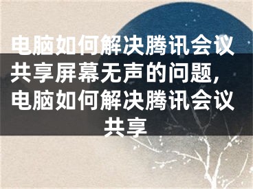 電腦如何解決騰訊會議共享屏幕無聲的問題,電腦如何解決騰訊會議共享