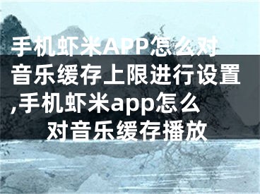 手機(jī)蝦米APP怎么對音樂緩存上限進(jìn)行設(shè)置,手機(jī)蝦米app怎么對音樂緩存播放