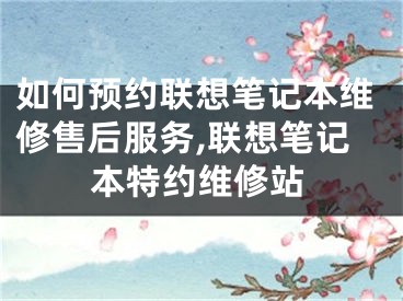 如何預(yù)約聯(lián)想筆記本維修售后服務(wù),聯(lián)想筆記本特約維修站