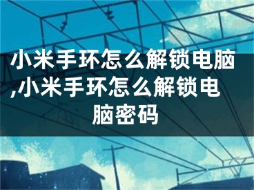 小米手環(huán)怎么解鎖電腦,小米手環(huán)怎么解鎖電腦密碼