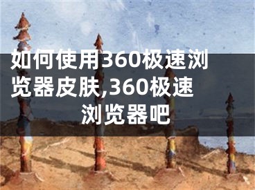 如何使用360極速瀏覽器皮膚,360極速瀏覽器吧