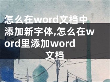 怎么在word文檔中添加新字體,怎么在word里添加word文檔