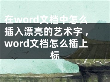 在word文檔中怎么插入漂亮的藝術(shù)字 ,word文檔怎么插上標(biāo)