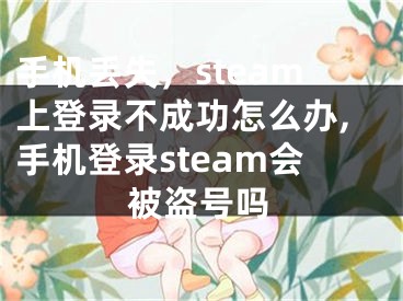 手機丟失，steam上登錄不成功怎么辦,手機登錄steam會被盜號嗎