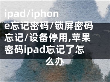 ipad/iphone忘記密碼/鎖屏密碼忘記/設(shè)備停用,蘋果密碼ipad忘記了怎么辦