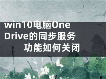 win10電腦OneDrive的同步服務(wù)功能如何關(guān)閉