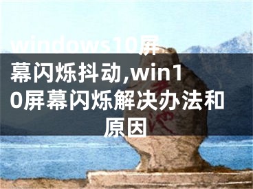 windows10屏幕閃爍抖動,win10屏幕閃爍解決辦法和原因