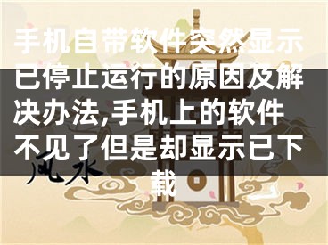 手機自帶軟件突然顯示已停止運行的原因及解決辦法,手機上的軟件不見了但是卻顯示已下載