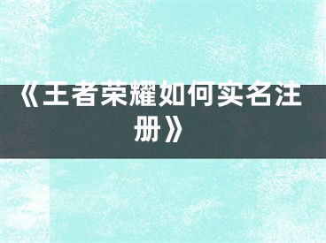 《王者榮耀如何實(shí)名注冊(cè)》