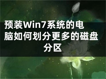 預(yù)裝Win7系統(tǒng)的電腦如何劃分更多的磁盤分區(qū)