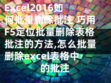 Excel2016如何批量刪除批注 巧用F5定位批量刪除表格批注的方法,怎么批量刪除excel表格中的批注