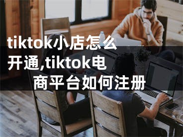 tiktok小店怎么開通,tiktok電商平臺(tái)如何注冊(cè)