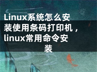 Linux系統(tǒng)怎么安裝使用條碼打印機(jī) ,linux常用命令安裝