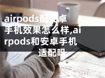 airpods配安卓手機(jī)效果怎么樣,airpods和安卓手機(jī)適配嗎