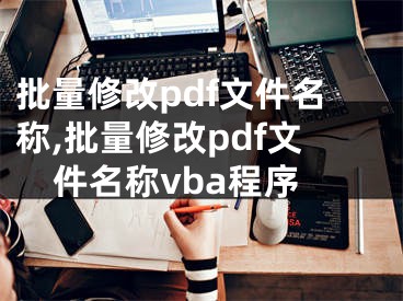 批量修改pdf文件名稱,批量修改pdf文件名稱vba程序