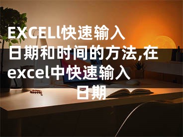 EXCELl快速輸入日期和時間的方法,在excel中快速輸入日期