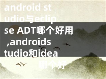 android studio與eclipse ADT哪個(gè)好用 ,androidstudio和idea哪個(gè)好