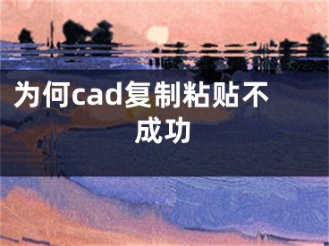 為何cad復(fù)制粘貼不成功