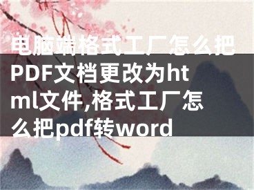 電腦端格式工廠怎么把PDF文檔更改為html文件,格式工廠怎么把pdf轉(zhuǎn)word