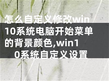 怎么自定義修改win10系統(tǒng)電腦開始菜單的背景顏色,win10系統(tǒng)自定義設置