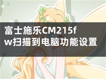 富士施樂(lè)CM215fw掃描到電腦功能設(shè)置