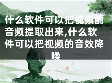 什么軟件可以把視頻的音頻提取出來,什么軟件可以把視頻的音效降噪