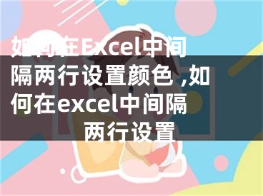 如何在Excel中間隔兩行設(shè)置顏色 ,如何在excel中間隔兩行設(shè)置