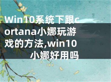 Win10系統(tǒng)下跟cortana小娜玩游戲的方法,win10小娜好用嗎