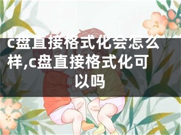 c盤直接格式化會(huì)怎么樣,c盤直接格式化可以嗎