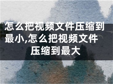 怎么把視頻文件壓縮到最小,怎么把視頻文件壓縮到最大