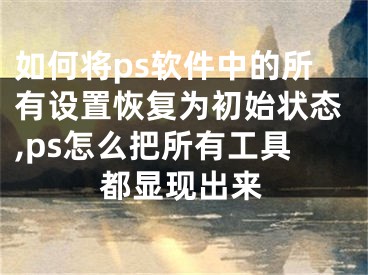 如何將ps軟件中的所有設(shè)置恢復(fù)為初始狀態(tài),ps怎么把所有工具都顯現(xiàn)出來