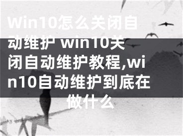 Win10怎么關(guān)閉自動(dòng)維護(hù) win10關(guān)閉自動(dòng)維護(hù)教程,win10自動(dòng)維護(hù)到底在做什么