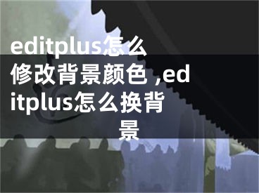 editplus怎么修改背景顏色 ,editplus怎么換背景