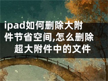 ipad如何刪除大附件節(jié)省空間,怎么刪除超大附件中的文件