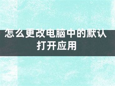 怎么更改電腦中的默認打開應(yīng)用