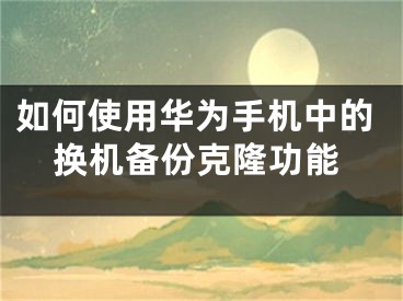 如何使用華為手機中的換機備份克隆功能