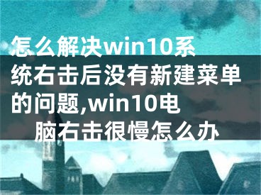 怎么解決win10系統(tǒng)右擊后沒有新建菜單的問題,win10電腦右擊很慢怎么辦