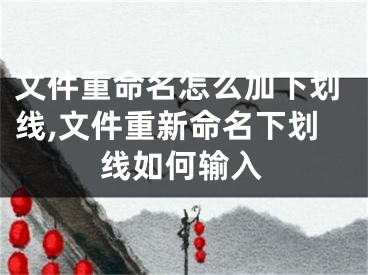 文件重命名怎么加下劃線,文件重新命名下劃線如何輸入