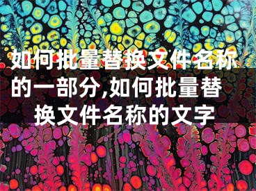 如何批量替換文件名稱的一部分,如何批量替換文件名稱的文字