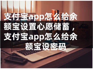 支付寶app怎么給余額寶設置心愿儲蓄 ,支付寶app怎么給余額寶設密碼