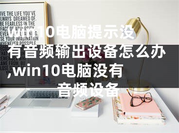 win10電腦提示沒(méi)有音頻輸出設(shè)備怎么辦,win10電腦沒(méi)有音頻設(shè)備