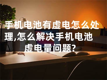 手機電池有虛電怎么處理,怎么解決手機電池虛電量問題?