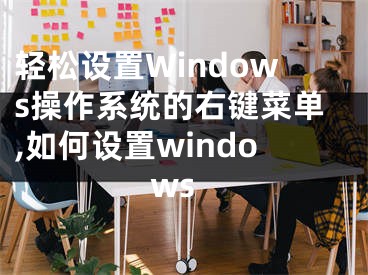 輕松設(shè)置Windows操作系統(tǒng)的右鍵菜單,如何設(shè)置windows