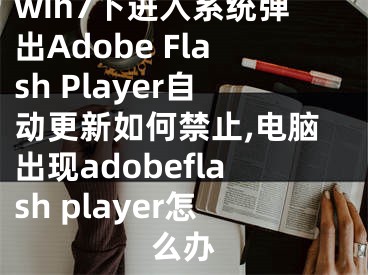 win7下進(jìn)入系統(tǒng)彈出Adobe Flash Player自動(dòng)更新如何禁止,電腦出現(xiàn)adobeflash player怎么辦